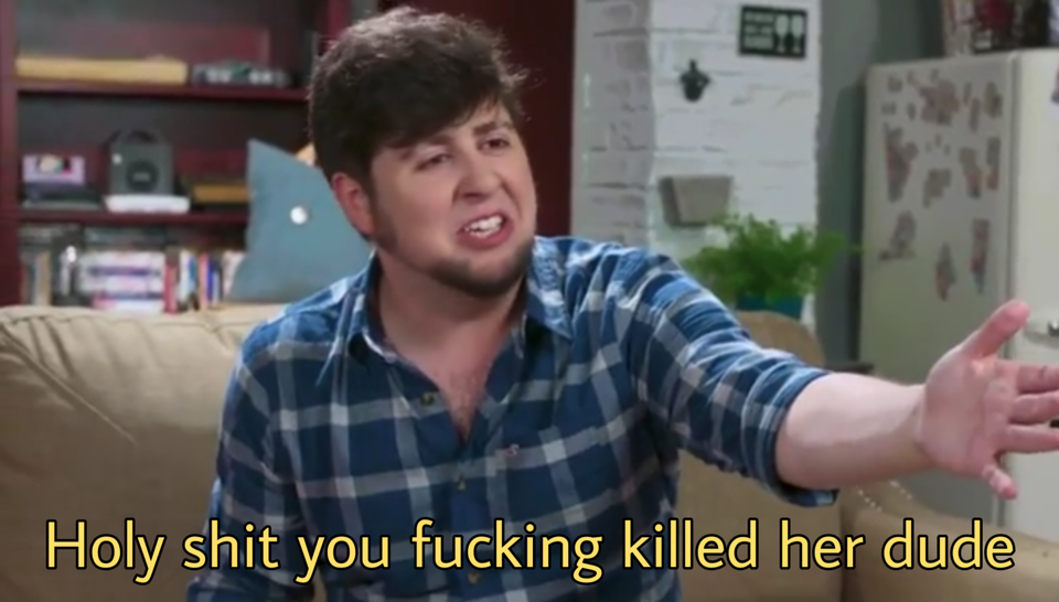 Holy Shit You Fucking Killed Her Dude