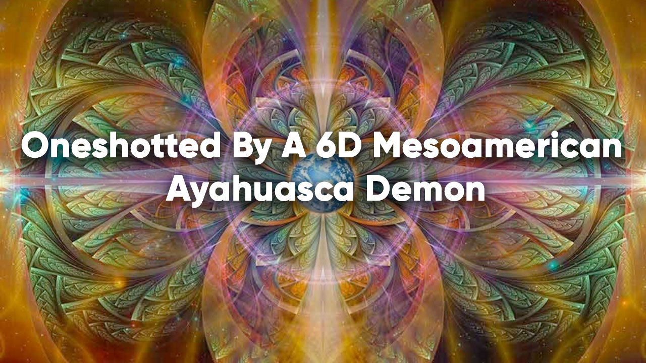 Oneshotted By A 6D Mesoamerican Ayahuasca Demon