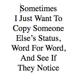 Sometimes I Just Want To Copy Someone Else’s Status