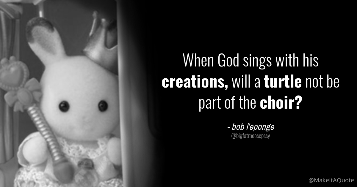 When God Sings with His Creations, Will a Turtle Not Be Part of The Choir?