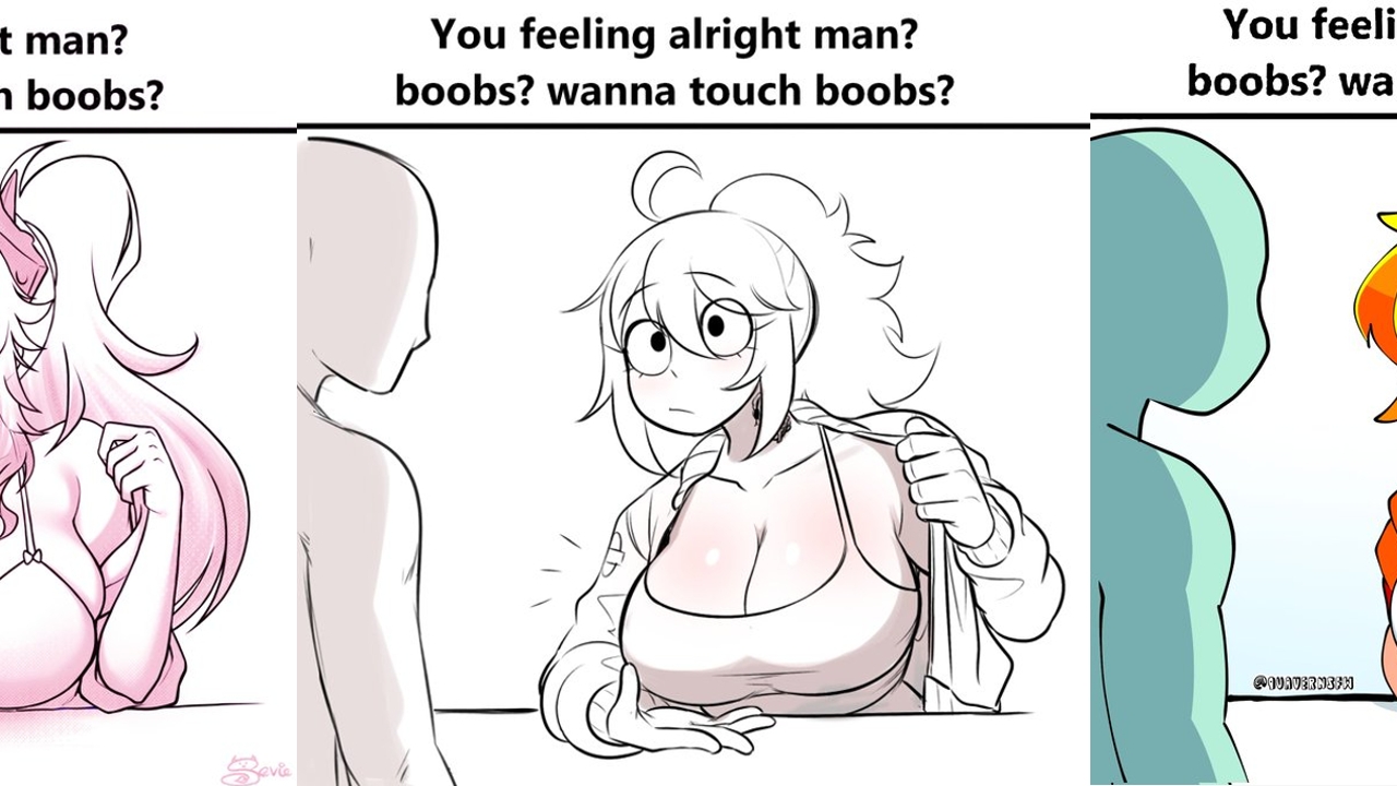 You Feeling Alright Man? Boobs? Wanna Touch Boobs?